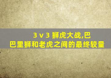 3 v 3 狮虎大战,巴巴里狮和老虎之间的最终较量